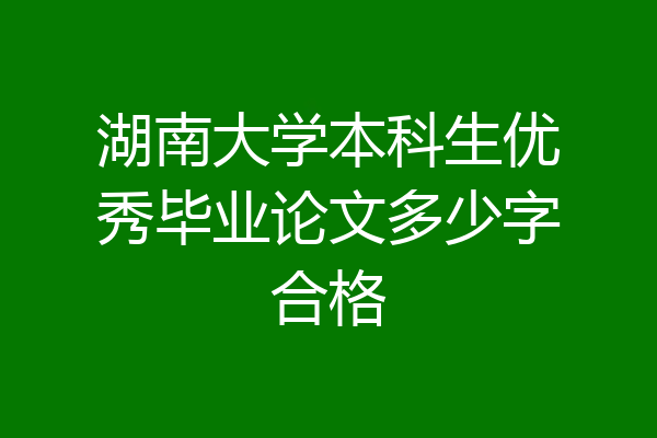 湖南大学本科生优秀毕业论文多少字合格