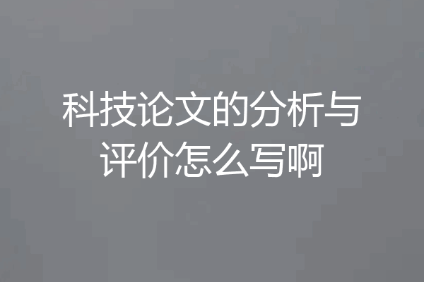 科技论文的分析与评价怎么写啊