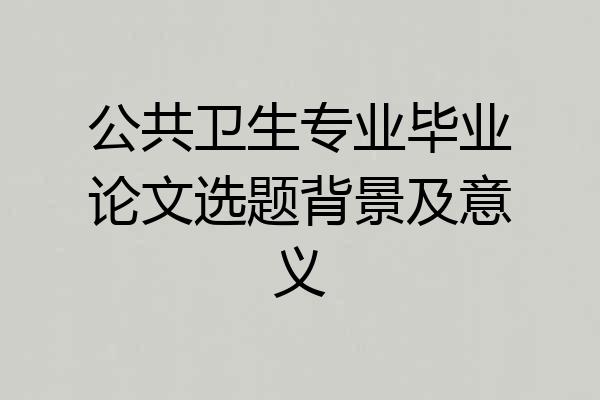 公共卫生专业毕业论文选题背景及意义