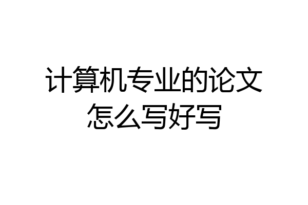 计算机专业的论文怎么写好写