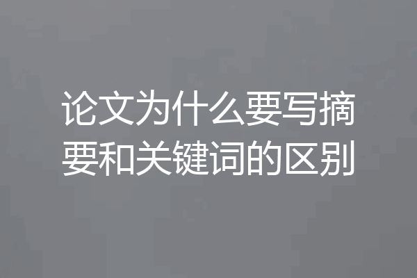 论文为什么要写摘要和关键词的区别