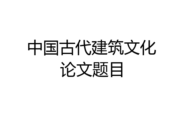 中国古代建筑文化论文题目
