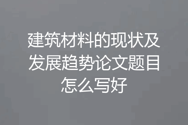 建筑材料的现状及发展趋势论文题目怎么写好