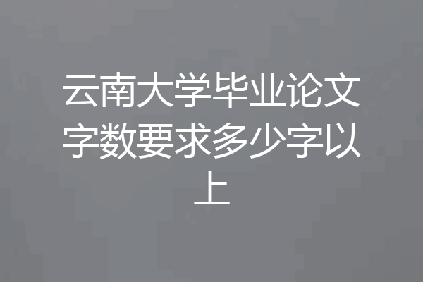 云南大学毕业论文字数要求多少字以上
