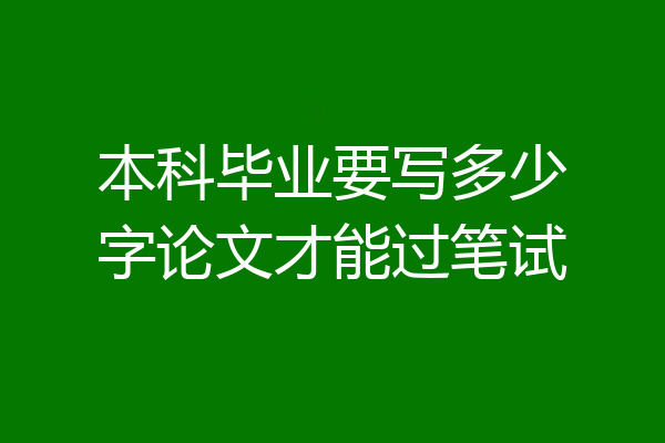 本科毕业要写多少字论文才能过笔试