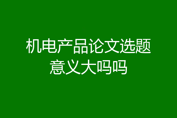 机电产品论文选题意义大吗吗