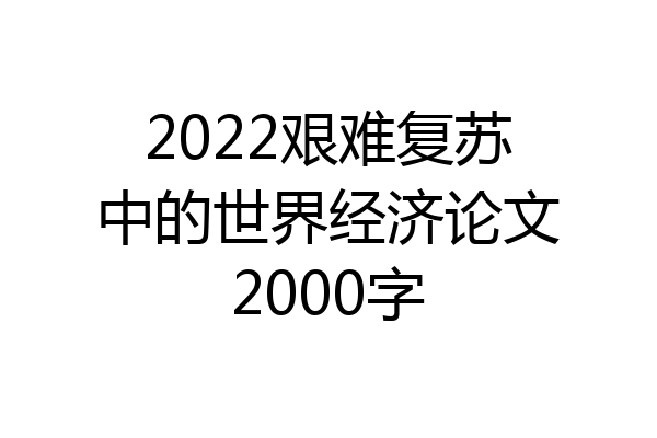2022艰难复苏中的世界经济论文2000字