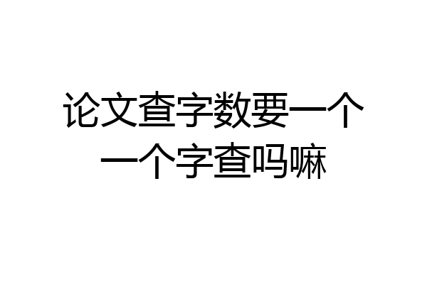 论文查字数要一个一个字查吗嘛