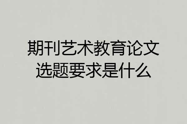 期刊艺术教育论文选题要求是什么