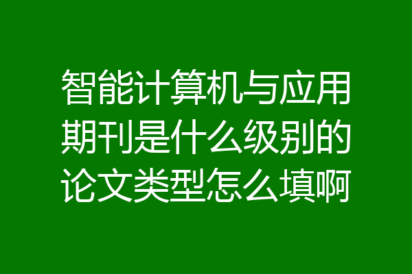 智能计算机与应用期刊是什么级别的论文类型怎么填啊