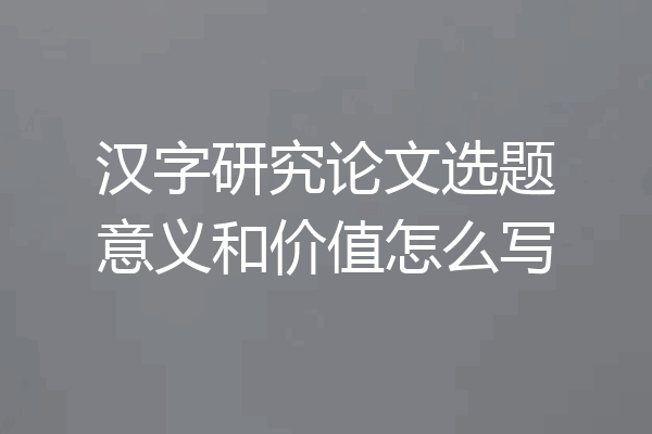 汉字研究论文选题意义和价值怎么写