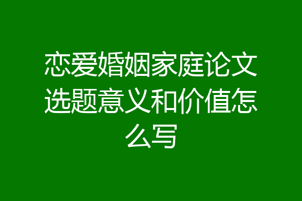 恋爱婚姻家庭论文选题意义和价值怎么写