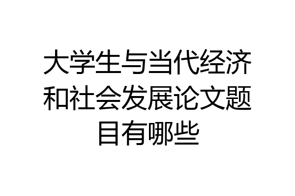 大学生与当代经济和社会发展论文题目有哪些