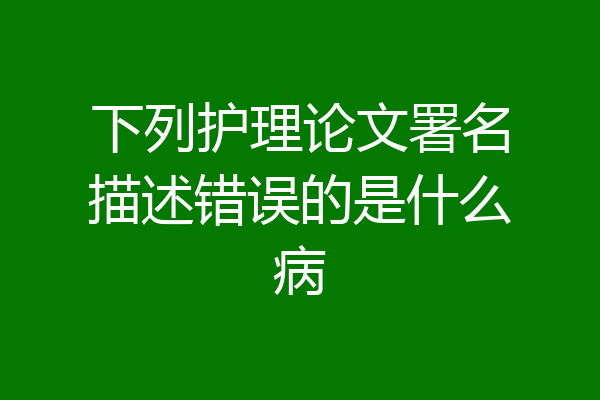 下列护理论文署名描述错误的是什么病