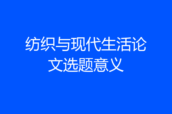 纺织与现代生活论文选题意义
