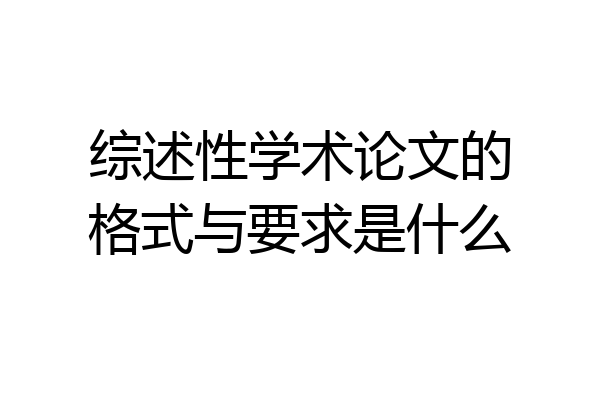 综述性学术论文的格式与要求是什么