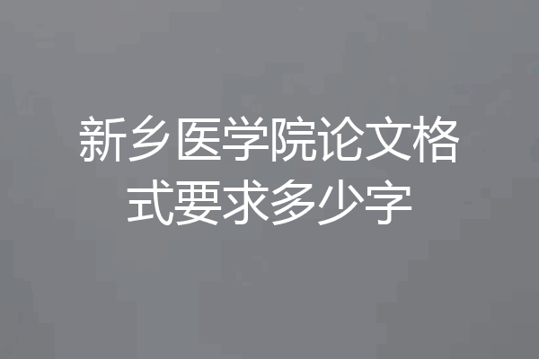 新乡医学院论文格式要求多少字