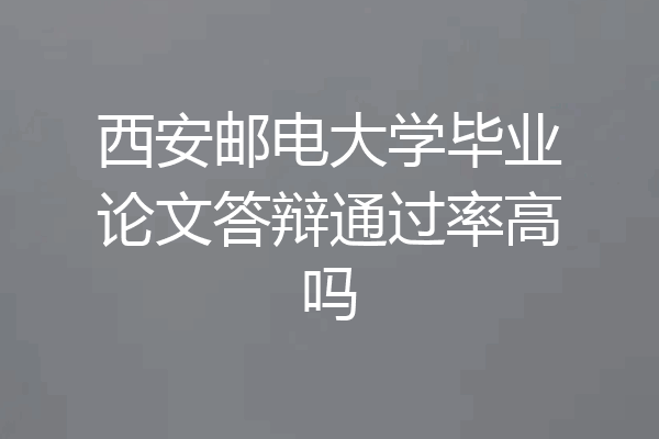 西安邮电大学毕业论文答辩通过率高吗