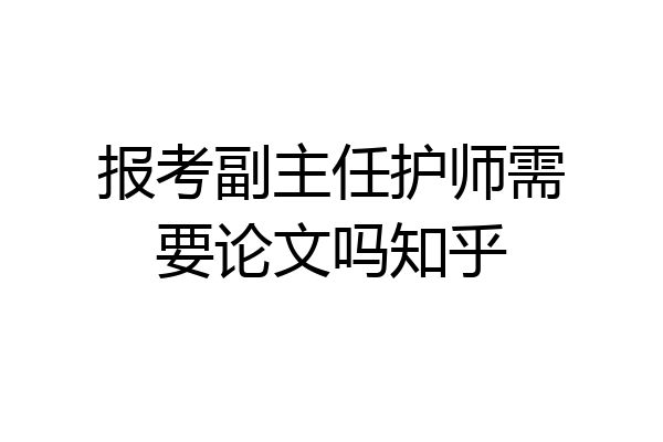 报考副主任护师需要论文吗知乎