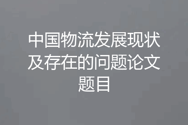 中国物流发展现状及存在的问题论文题目