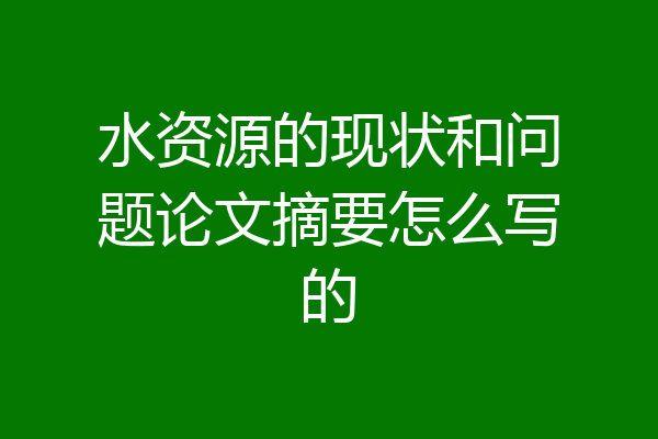水资源的现状和问题论文摘要怎么写的