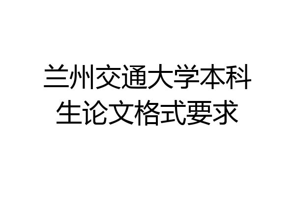 兰州交通大学本科生论文格式要求