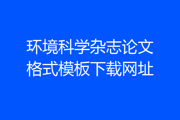 环境科学杂志论文格式模板下载网址