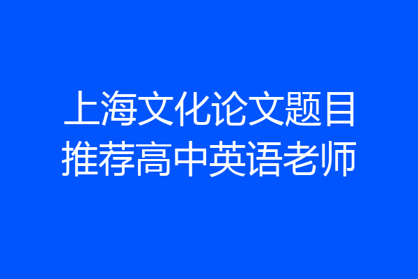 上海文化论文题目推荐高中英语老师