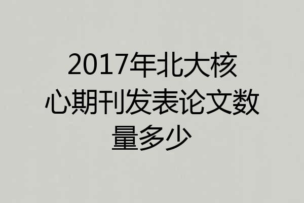 2017年北大核心期刊发表论文数量多少