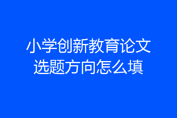 小学创新教育论文选题方向怎么填