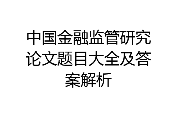中国金融监管研究论文题目大全及答案解析