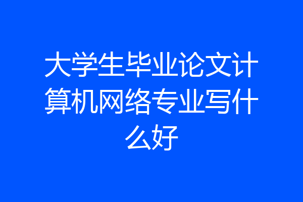 大学生毕业论文计算机网络专业写什么好