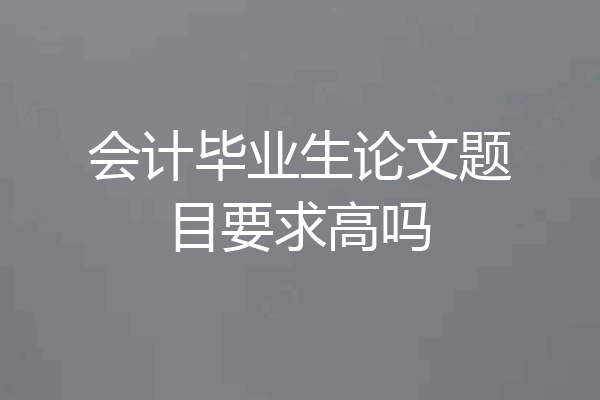 会计毕业生论文题目要求高吗