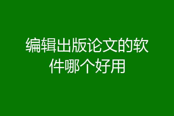 编辑出版论文的软件哪个好用