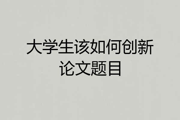 大学生该如何创新论文题目