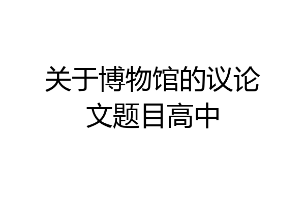 关于博物馆的议论文题目高中
