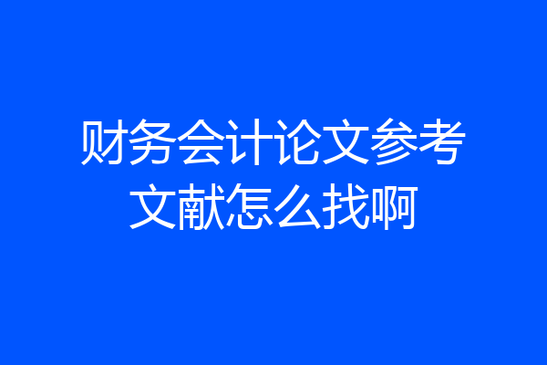 财务会计论文参考文献怎么找啊