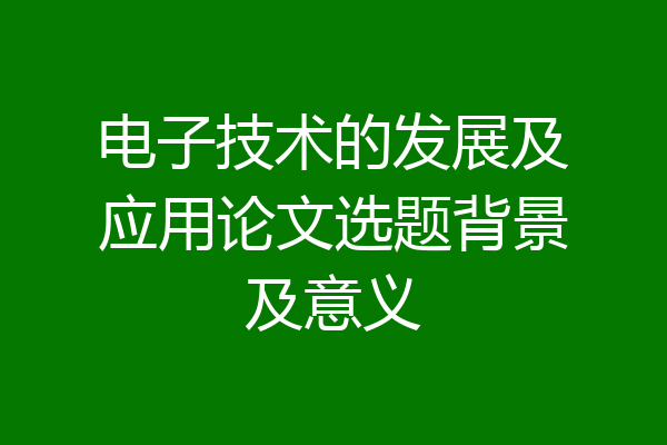 电子技术的发展及应用论文选题背景及意义