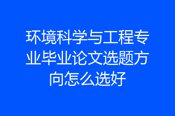 环境科学与工程专业毕业论文选题方向怎么选好