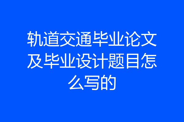 轨道交通毕业论文及毕业设计题目怎么写的