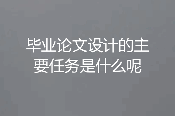 毕业论文设计的主要任务是什么呢