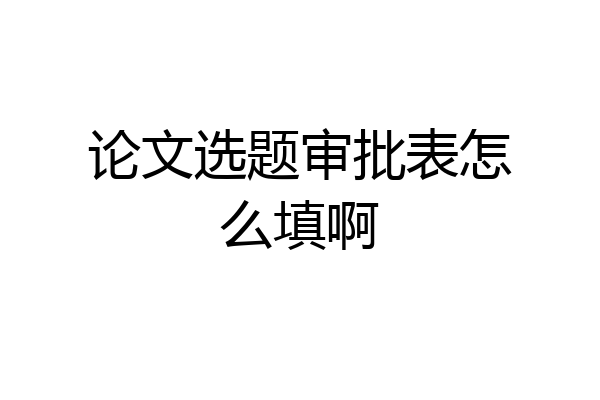 论文选题审批表怎么填啊