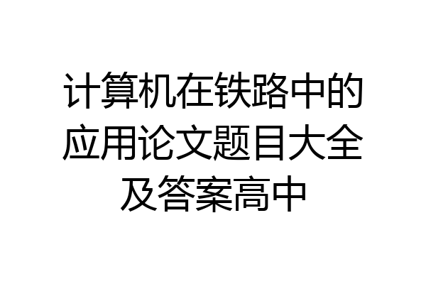 计算机在铁路中的应用论文题目大全及答案高中