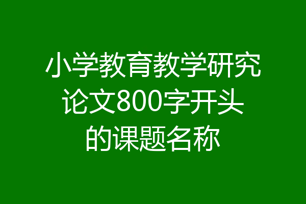 小学教育教学研究论文800字开头的课题名称