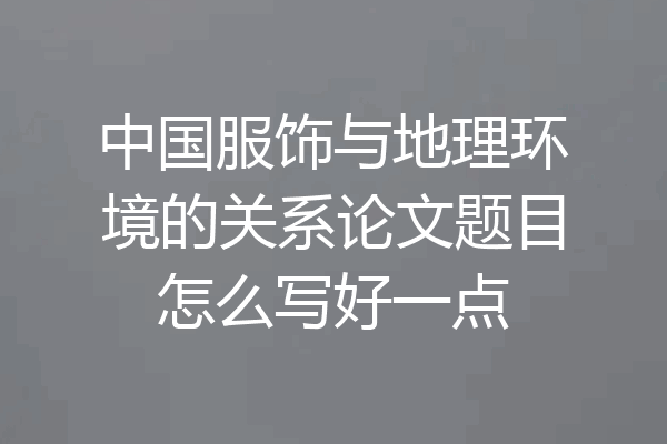 中国服饰与地理环境的关系论文题目怎么写好一点