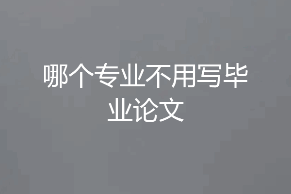 哪个专业不用写毕业论文