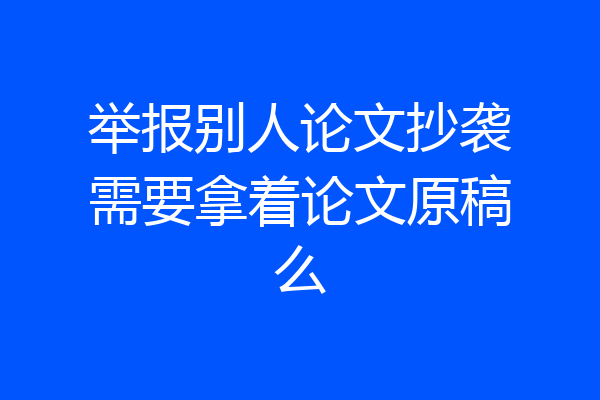 举报别人论文抄袭需要拿着论文原稿么