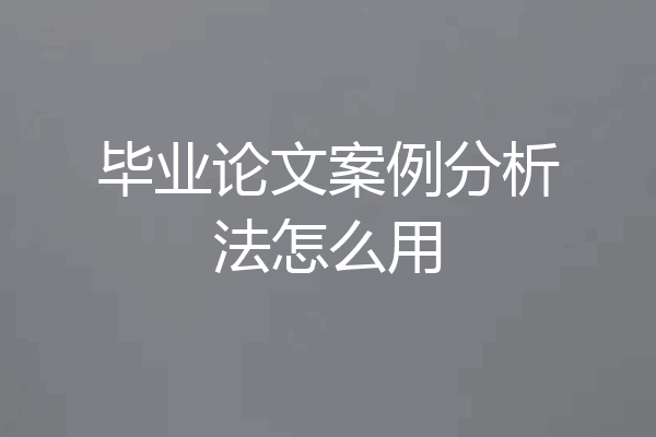 毕业论文案例分析法怎么用