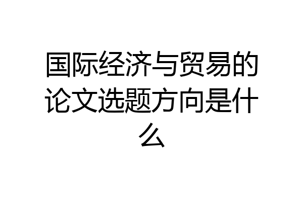 国际经济与贸易的论文选题方向是什么