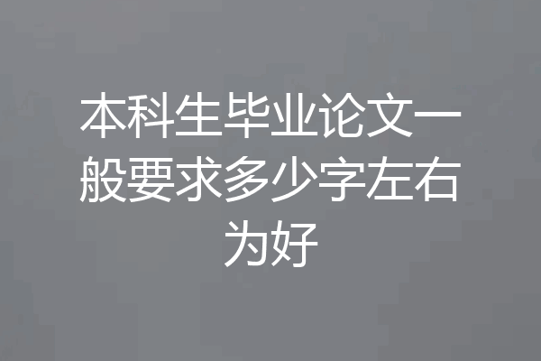 本科生毕业论文一般要求多少字左右为好